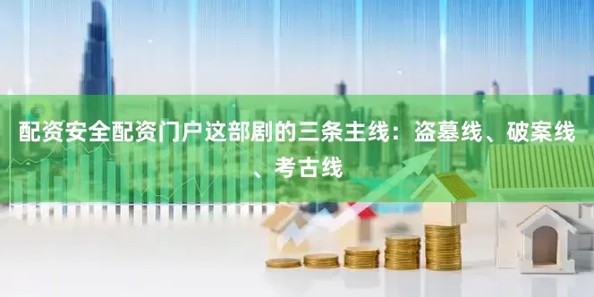 配资安全配资门户这部剧的三条主线：盗墓线、破案线、考古线