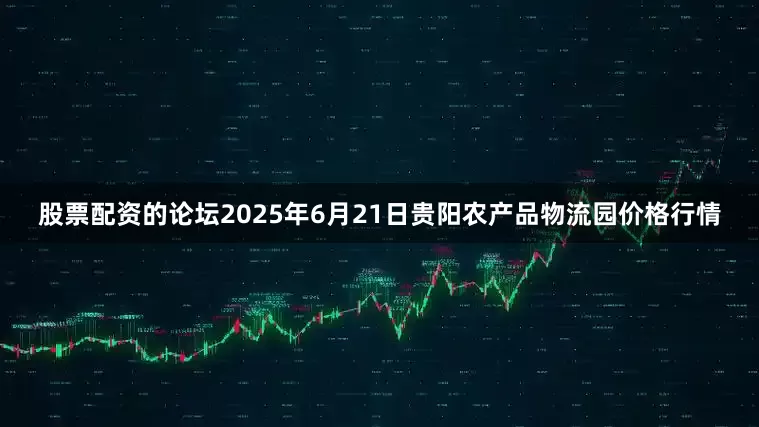 股票配资的论坛2025年6月21日贵阳农产品物流园价格行情