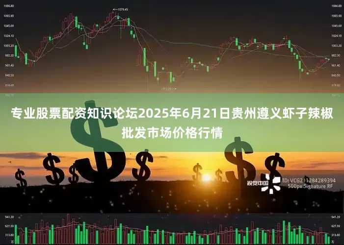 专业股票配资知识论坛2025年6月21日贵州遵义虾子辣椒批发市场价格行情