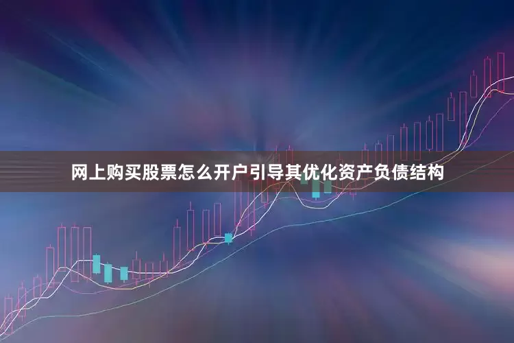 网上购买股票怎么开户引导其优化资产负债结构