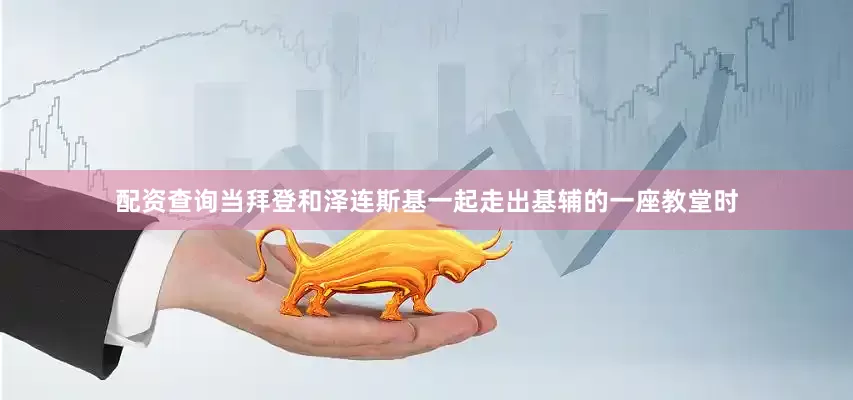 配资查询当拜登和泽连斯基一起走出基辅的一座教堂时