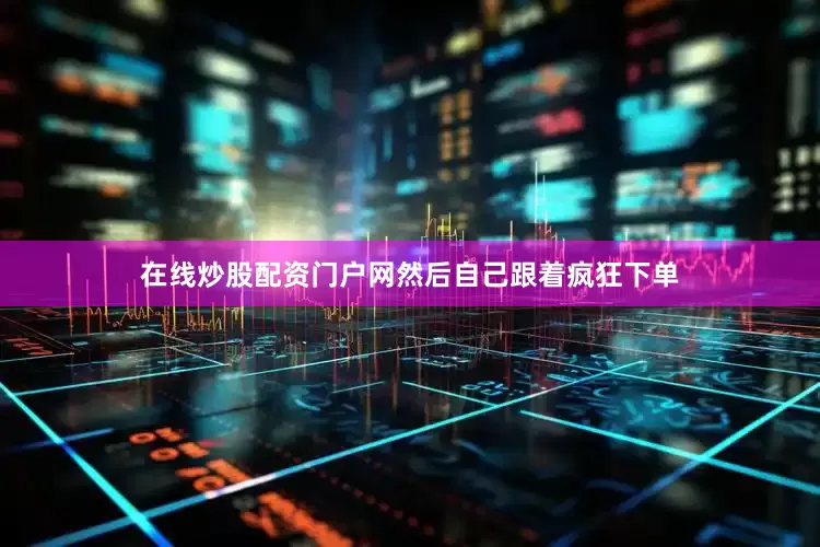 在线炒股配资门户网然后自己跟着疯狂下单
