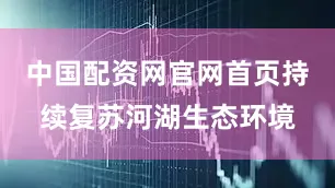 中国配资网官网首页持续复苏河湖生态环境