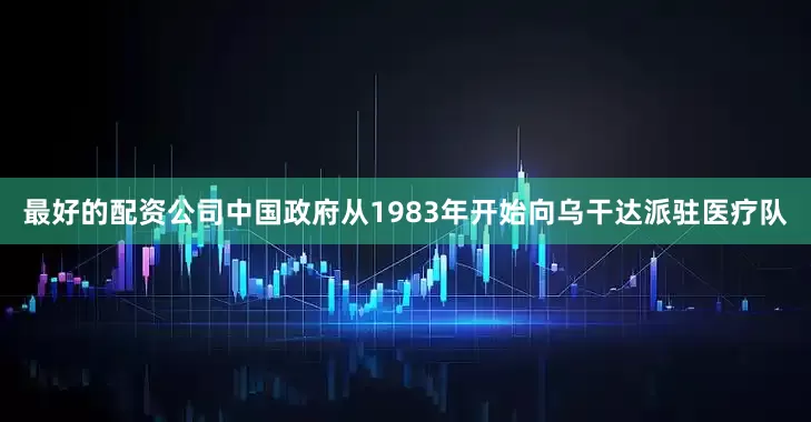 最好的配资公司中国政府从1983年开始向乌干达派驻医疗队