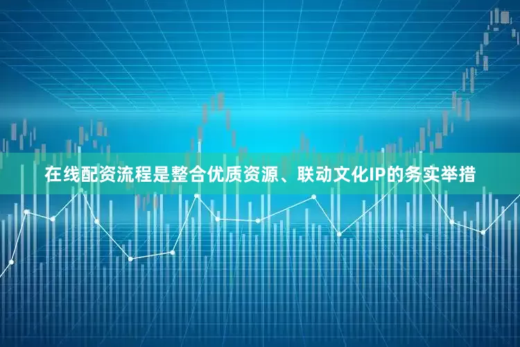 在线配资流程是整合优质资源、联动文化IP的务实举措