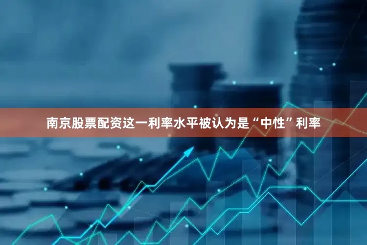 南京股票配资这一利率水平被认为是“中性”利率