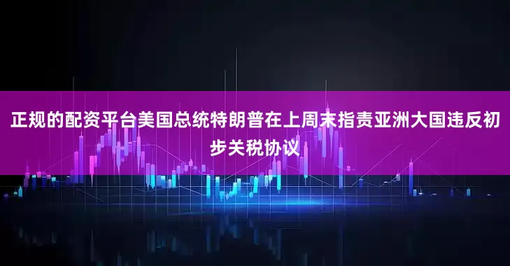 正规的配资平台美国总统特朗普在上周末指责亚洲大国违反初步关税协议