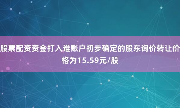 股票配资资金打入谁账户初步确定的股东询价转让价格为15.59元/股