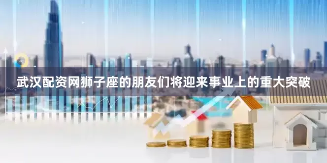 武汉配资网狮子座的朋友们将迎来事业上的重大突破