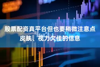 股票配资真平台但也要稍微注意点皮肤、视力欠佳的信息
