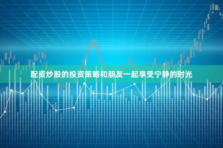 配资炒股的投资策略和朋友一起享受宁静的时光