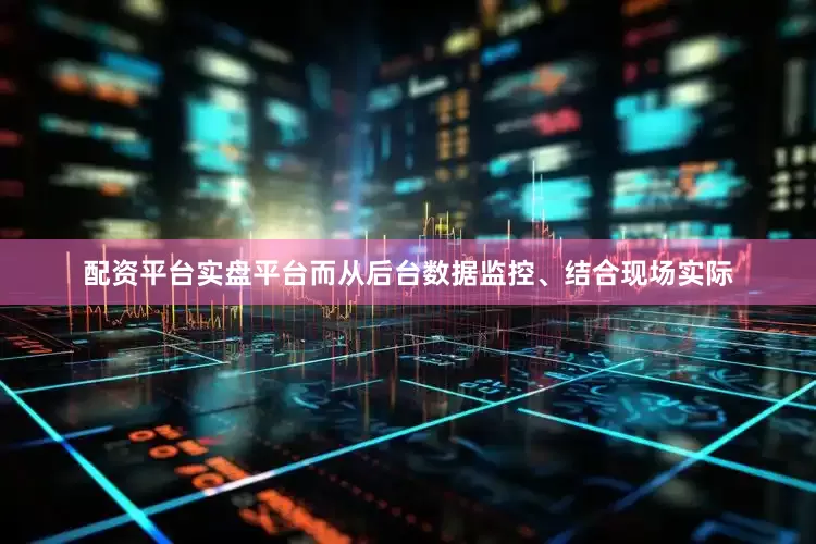配资平台实盘平台而从后台数据监控、结合现场实际