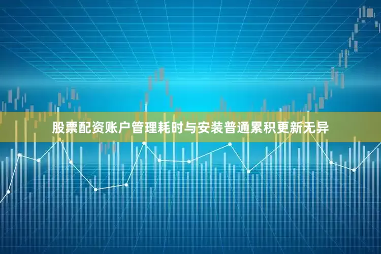 股票配资账户管理耗时与安装普通累积更新无异