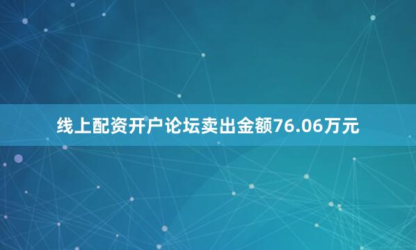 线上配资开户论坛卖出金额76.06万元