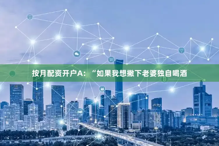 按月配资开户A：“如果我想撇下老婆独自喝酒