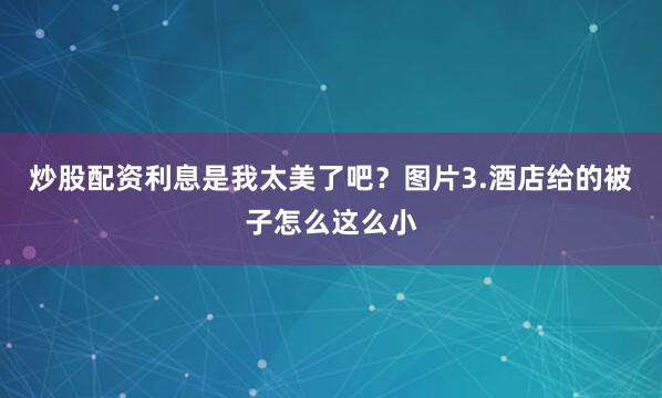 炒股配资利息是我太美了吧？图片3.酒店给的被子怎么这么小