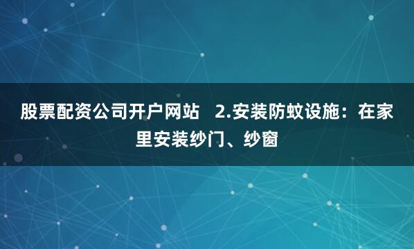 股票配资公司开户网站   2.安装防蚊设施：在家里安装纱门、纱窗