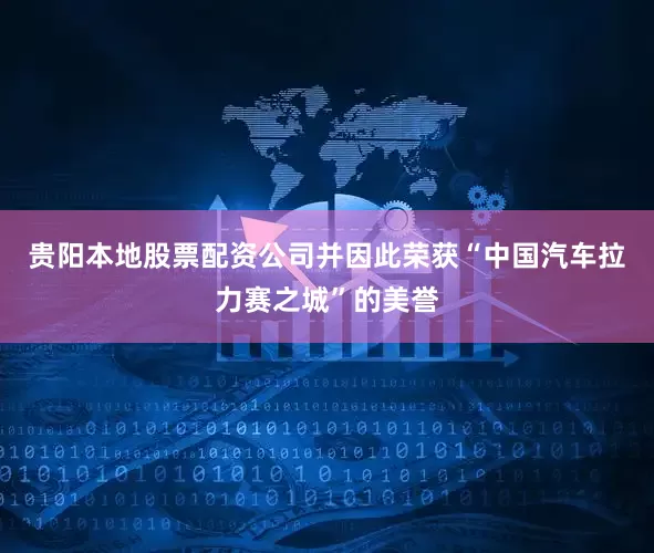 贵阳本地股票配资公司并因此荣获“中国汽车拉力赛之城”的美誉