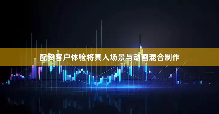 配资客户体验将真人场景与动画混合制作