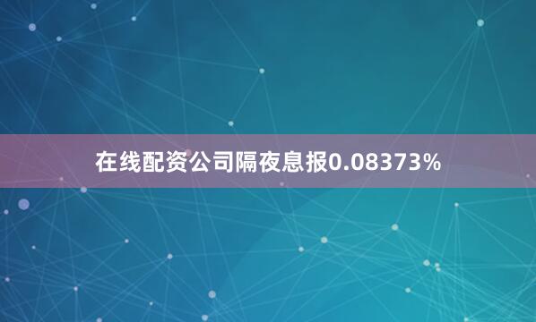 在线配资公司隔夜息报0.08373%