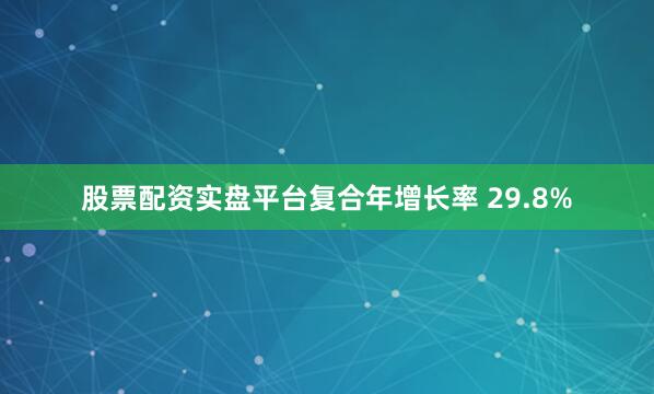 股票配资实盘平台复合年增长率 29.8%