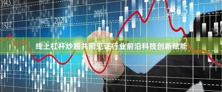 线上杠杆炒股共同见证行业前沿科技创新赋能