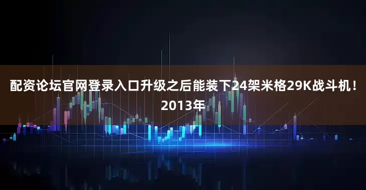 配资论坛官网登录入口升级之后能装下24架米格29K战斗机！2013年