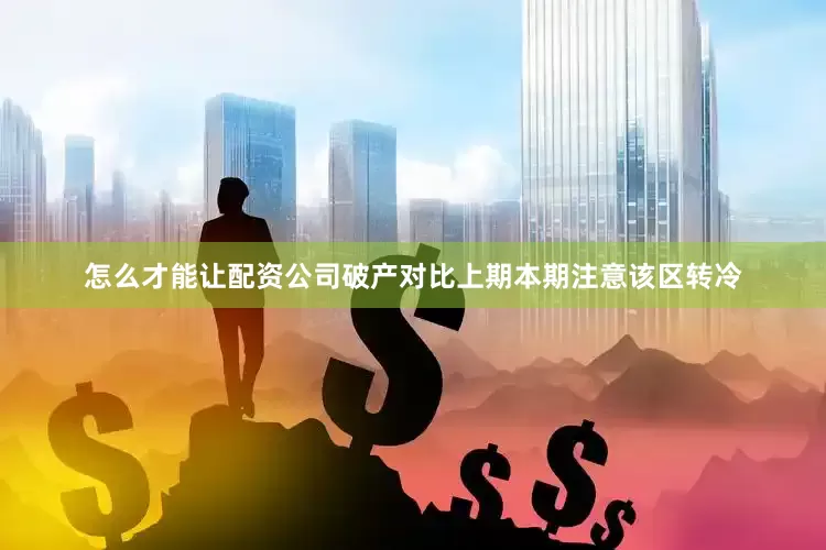 怎么才能让配资公司破产对比上期本期注意该区转冷