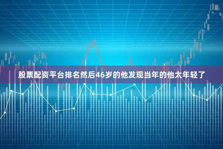 股票配资平台排名然后46岁的他发现当年的他太年轻了