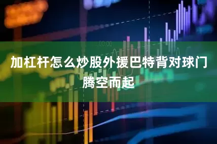 加杠杆怎么炒股外援巴特背对球门腾空而起