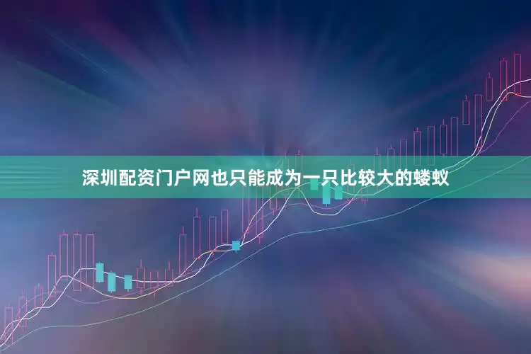 深圳配资门户网也只能成为一只比较大的蝼蚁