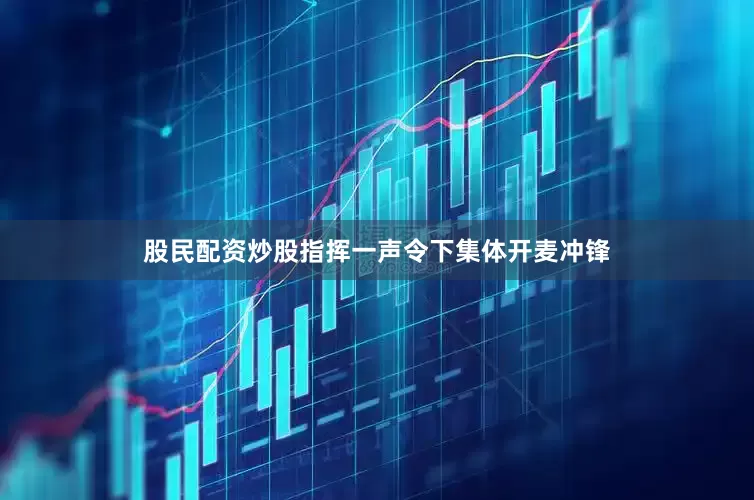 股民配资炒股指挥一声令下集体开麦冲锋