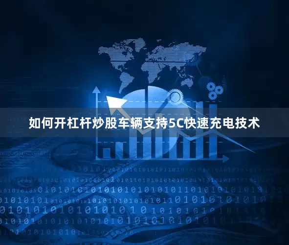 如何开杠杆炒股车辆支持5C快速充电技术