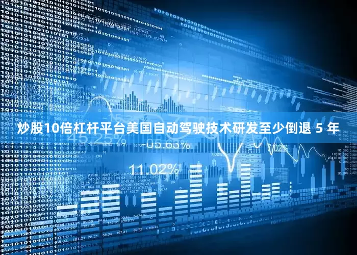 炒股10倍杠杆平台美国自动驾驶技术研发至少倒退 5 年