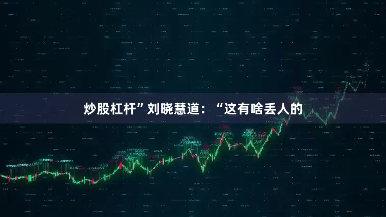 炒股杠杆”刘晓慧道：“这有啥丢人的