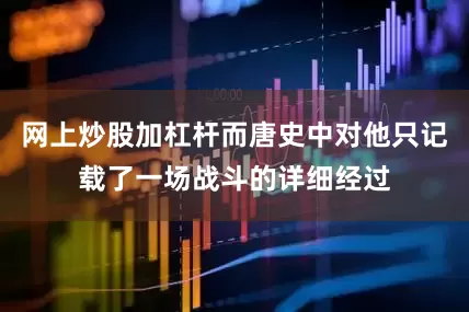 网上炒股加杠杆而唐史中对他只记载了一场战斗的详细经过