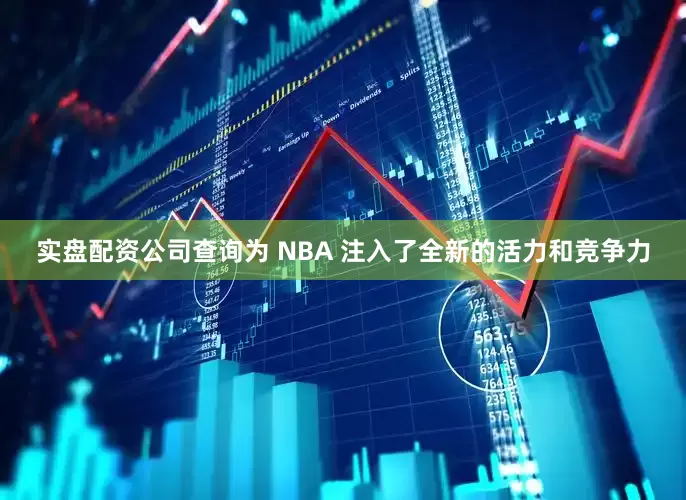 实盘配资公司查询为 NBA 注入了全新的活力和竞争力