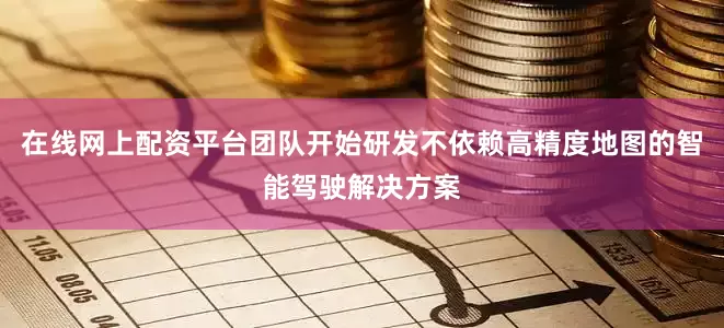 在线网上配资平台团队开始研发不依赖高精度地图的智能驾驶解决方案