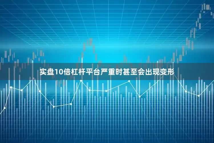 实盘10倍杠杆平台严重时甚至会出现变形