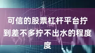 可信的股票杠杆平台拧到差不多拧不出水的程度