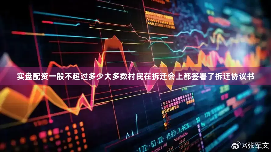 实盘配资一般不超过多少大多数村民在拆迁会上都签署了拆迁协议书