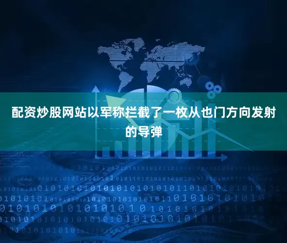 配资炒股网站以军称拦截了一枚从也门方向发射的导弹