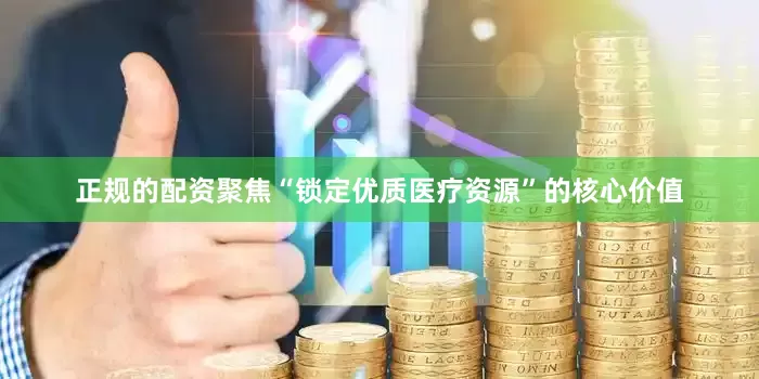 正规的配资聚焦“锁定优质医疗资源”的核心价值