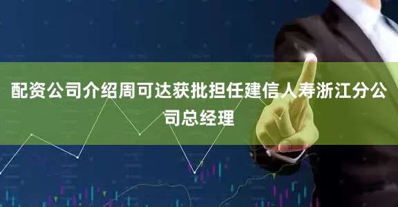 配资公司介绍周可达获批担任建信人寿浙江分公司总经理