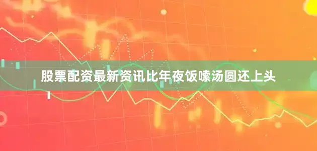 股票配资最新资讯比年夜饭嗦汤圆还上头
