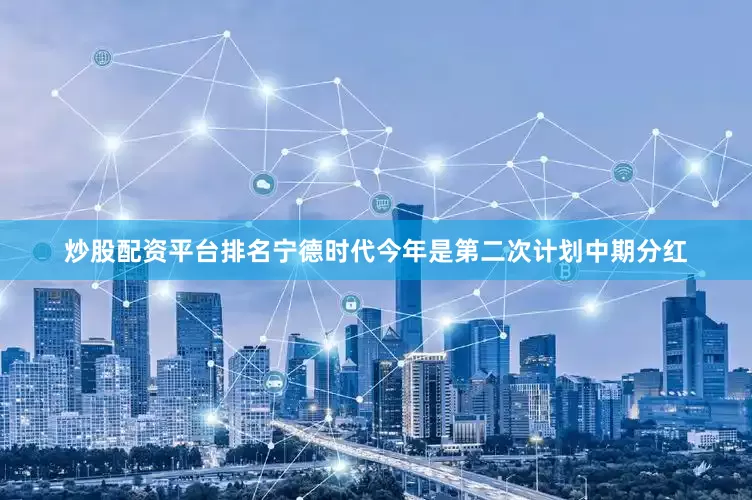 炒股配资平台排名宁德时代今年是第二次计划中期分红