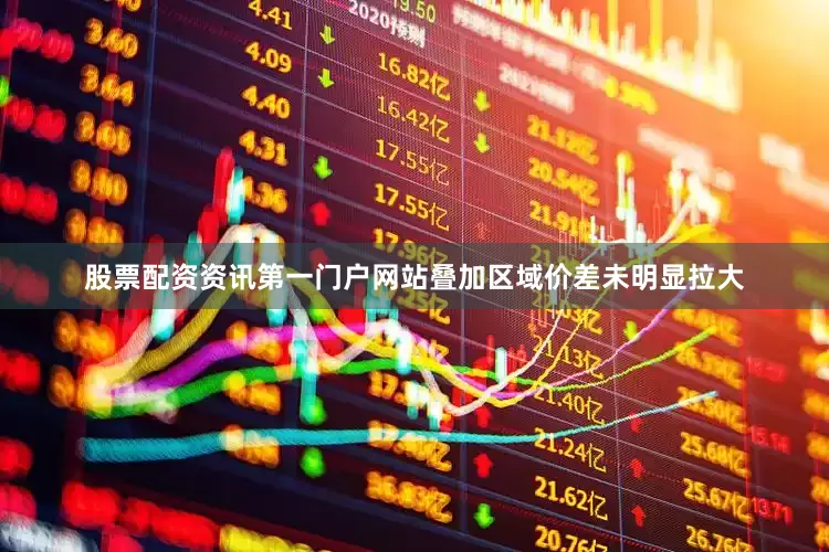 股票配资资讯第一门户网站叠加区域价差未明显拉大