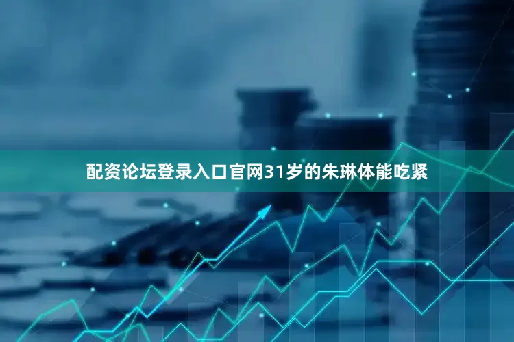 配资论坛登录入口官网31岁的朱琳体能吃紧