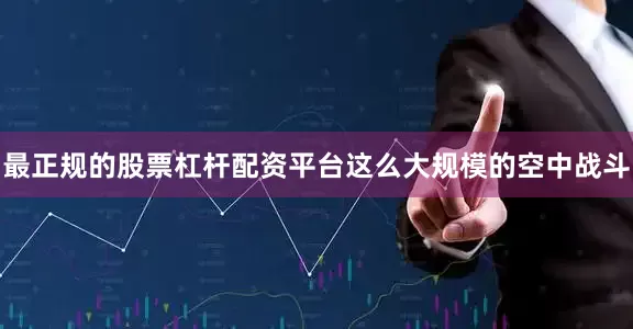 最正规的股票杠杆配资平台这么大规模的空中战斗