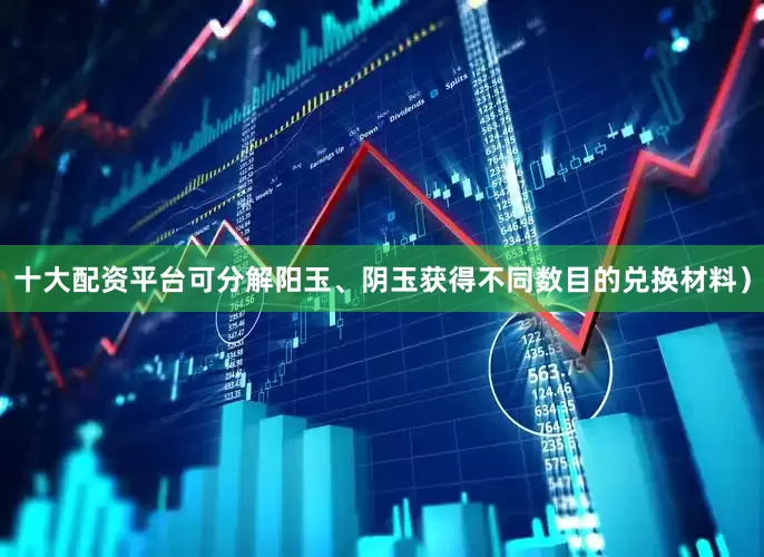 十大配资平台可分解阳玉、阴玉获得不同数目的兑换材料）